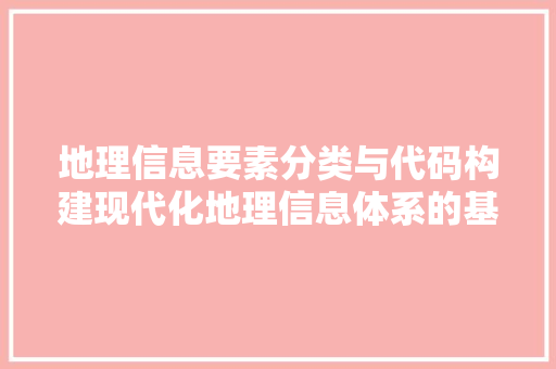 地理信息要素分类与代码构建现代化地理信息体系的基石