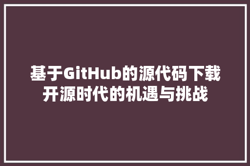 基于GitHub的源代码下载开源时代的机遇与挑战