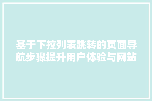 基于下拉列表跳转的页面导航步骤提升用户体验与网站能的双重保障