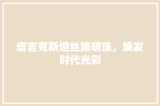 塔吉克斯坦丝路明珠，焕发时代光彩