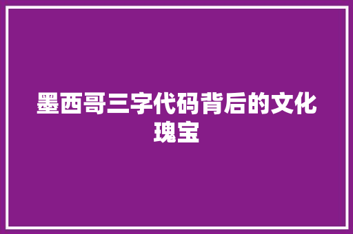 墨西哥三字代码背后的文化瑰宝