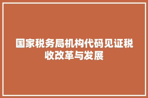 国家税务局机构代码见证税收改革与发展