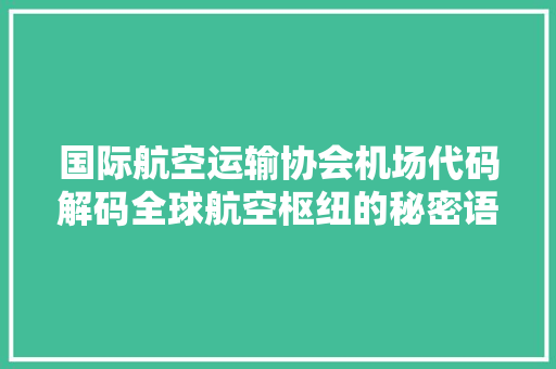 国际航空运输协会机场代码解码全球航空枢纽的秘密语言