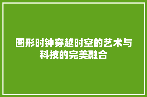图形时钟穿越时空的艺术与科技的完美融合