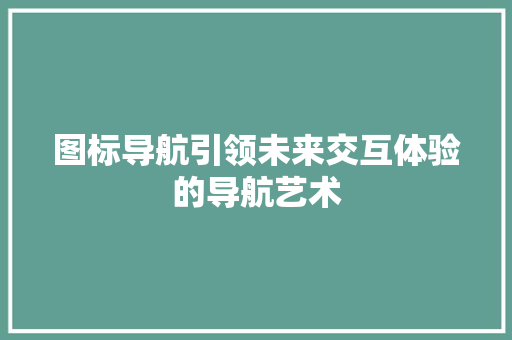 图标导航引领未来交互体验的导航艺术