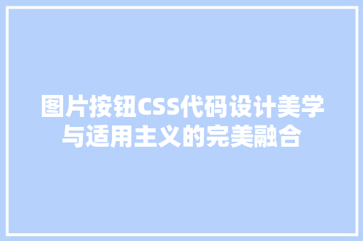 图片按钮CSS代码设计美学与适用主义的完美融合