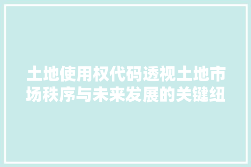 土地使用权代码透视土地市场秩序与未来发展的关键纽带