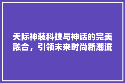 天际神装科技与神话的完美融合，引领未来时尚新潮流