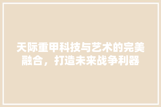 天际重甲科技与艺术的完美融合，打造未来战争利器