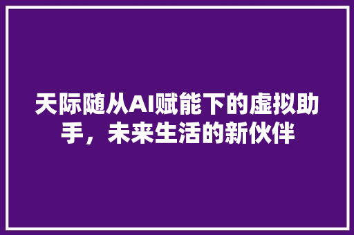 天际随从AI赋能下的虚拟助手，未来生活的新伙伴