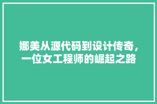 娜美从源代码到设计传奇，一位女工程师的崛起之路