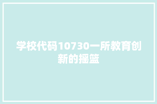 学校代码10730一所教育创新的摇篮