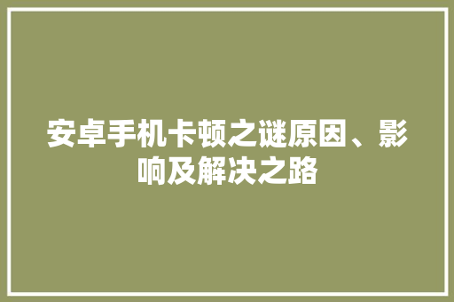 安卓手机卡顿之谜原因、影响及解决之路