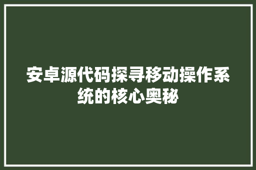 安卓源代码探寻移动操作系统的核心奥秘