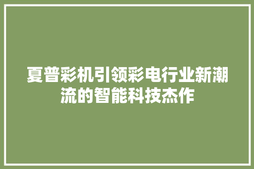 夏普彩机引领彩电行业新潮流的智能科技杰作