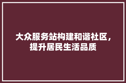 大众服务站构建和谐社区，提升居民生活品质