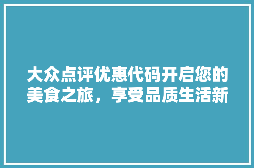 大众点评优惠代码开启您的美食之旅，享受品质生活新体验