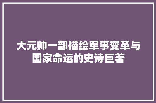 大元帅一部描绘军事变革与国家命运的史诗巨著