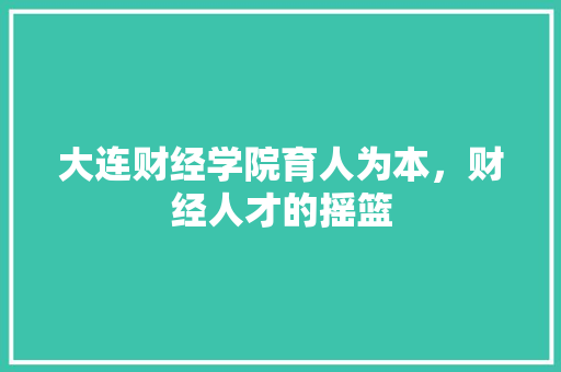 大连财经学院育人为本，财经人才的摇篮