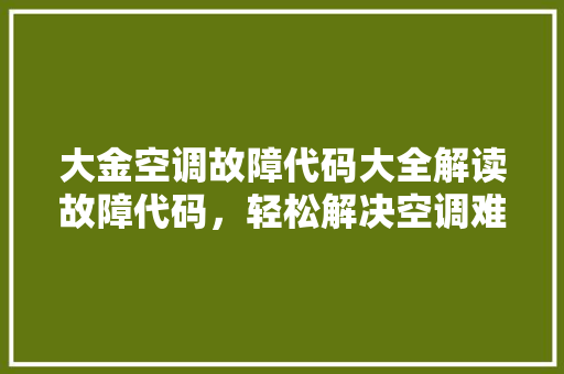 大金空调故障代码大全解读故障代码，轻松解决空调难题