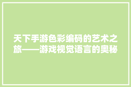 天下手游色彩编码的艺术之旅——游戏视觉语言的奥秘