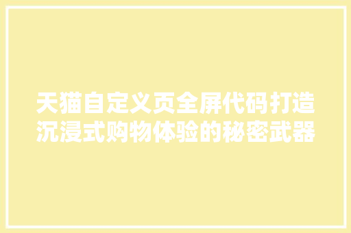天猫自定义页全屏代码打造沉浸式购物体验的秘密武器
