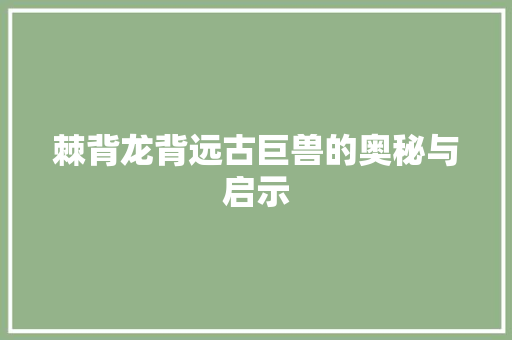 棘背龙背远古巨兽的奥秘与启示