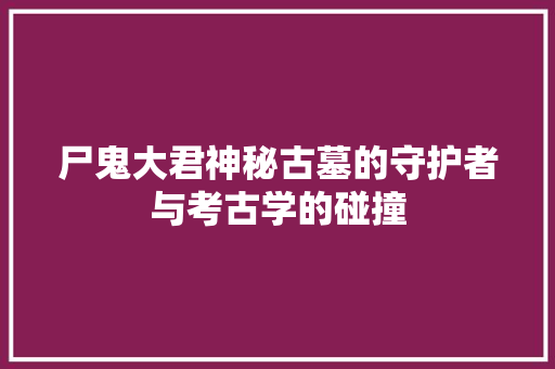 尸鬼大君神秘古墓的守护者与考古学的碰撞