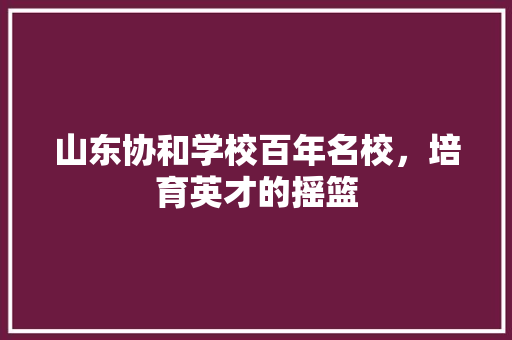 山东协和学校百年名校，培育英才的摇篮