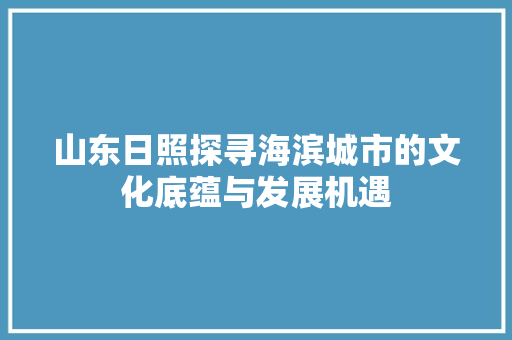 山东日照探寻海滨城市的文化底蕴与发展机遇