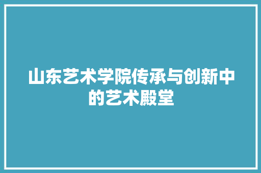 山东艺术学院传承与创新中的艺术殿堂