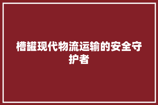 槽罐现代物流运输的安全守护者