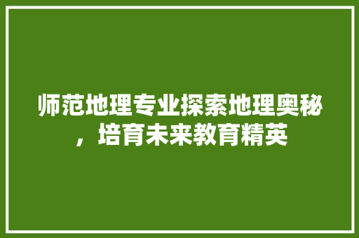 师范地理专业探索地理奥秘，培育未来教育精英