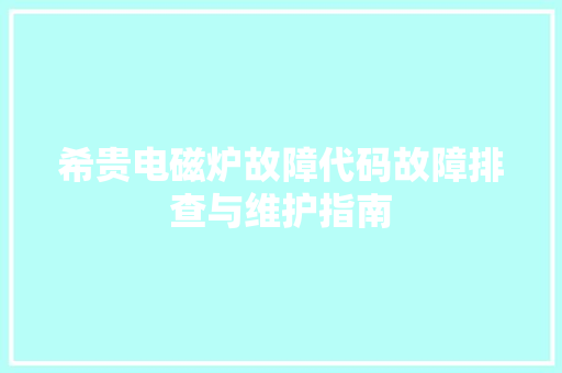 希贵电磁炉故障代码故障排查与维护指南