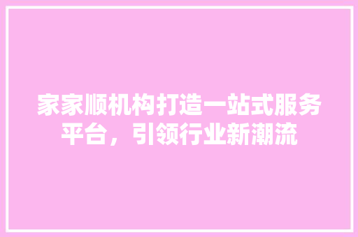 家家顺机构打造一站式服务平台，引领行业新潮流