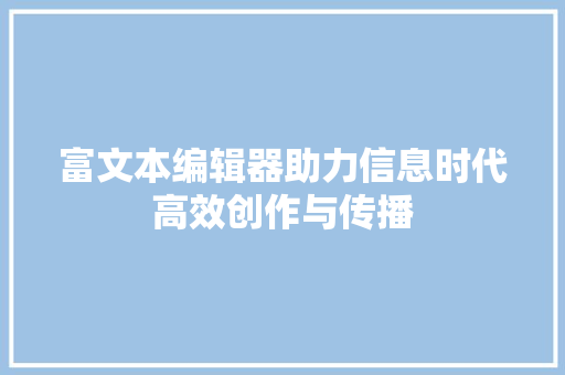 富文本编辑器助力信息时代高效创作与传播