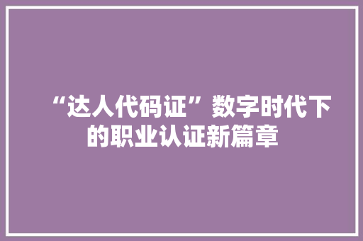 “达人代码证”数字时代下的职业认证新篇章