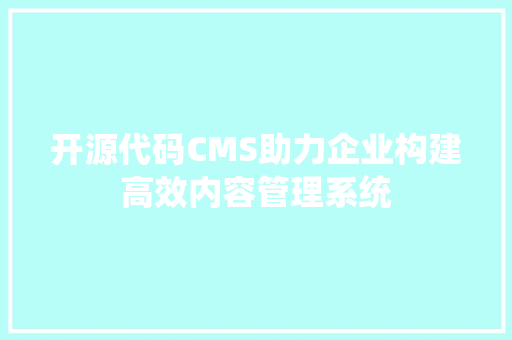 开源代码CMS助力企业构建高效内容管理系统