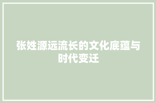 张姓源远流长的文化底蕴与时代变迁