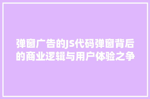 弹窗广告的JS代码弹窗背后的商业逻辑与用户体验之争