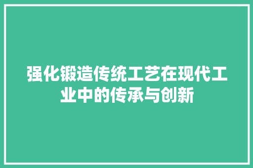 强化锻造传统工艺在现代工业中的传承与创新