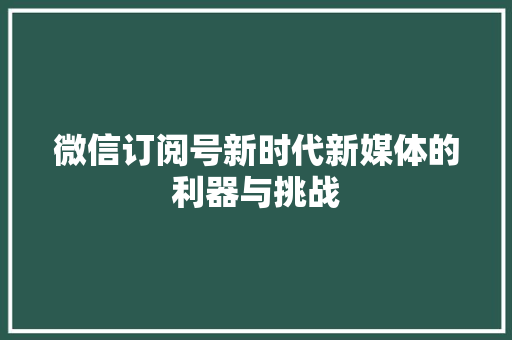 微信订阅号新时代新媒体的利器与挑战