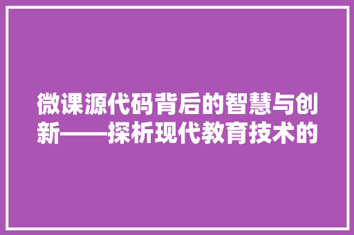 微课源代码背后的智慧与创新——探析现代教育技术的崛起与发展