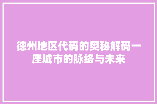 德州地区代码的奥秘解码一座城市的脉络与未来
