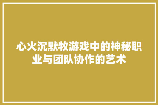 心火沉默牧游戏中的神秘职业与团队协作的艺术