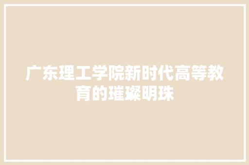 广东理工学院新时代高等教育的璀璨明珠