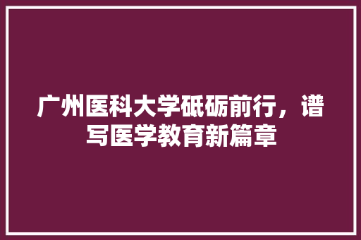 广州医科大学砥砺前行，谱写医学教育新篇章
