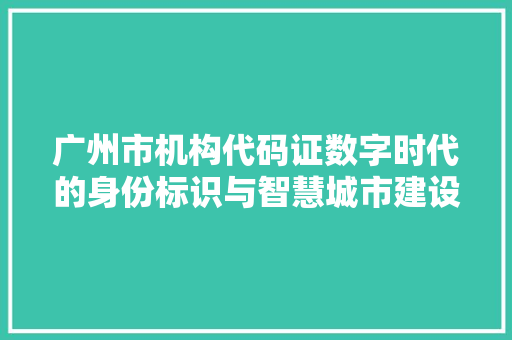 广州市机构代码证数字时代的身份标识与智慧城市建设