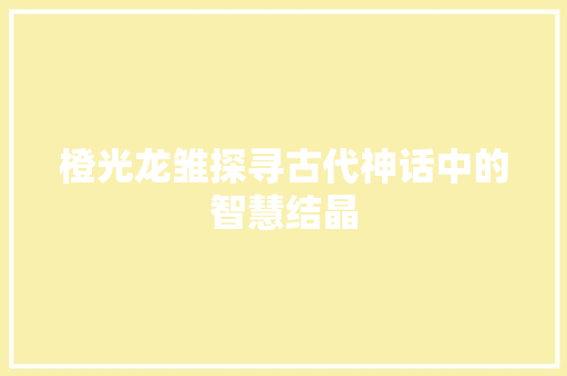 橙光龙雏探寻古代神话中的智慧结晶