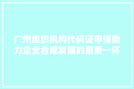 广州组织机构代码证申请助力企业合规发展的重要一环  第1张
